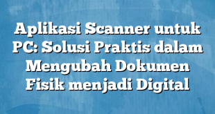 Aplikasi Scanner untuk PC: Solusi Praktis dalam Mengubah Dokumen Fisik menjadi Digital