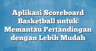 Aplikasi Scoreboard Basketball untuk Memantau Pertandingan dengan Lebih Mudah