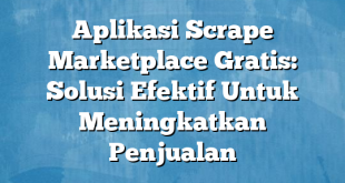 Aplikasi Scrape Marketplace Gratis: Solusi Efektif Untuk Meningkatkan Penjualan