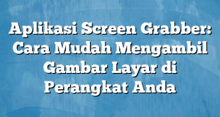 Aplikasi Screen Grabber: Cara Mudah Mengambil Gambar Layar di Perangkat Anda