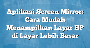 Aplikasi Screen Mirror: Cara Mudah Menampilkan Layar HP di Layar Lebih Besar