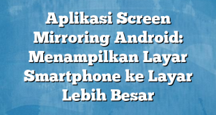 Aplikasi Screen Mirroring Android: Menampilkan Layar Smartphone ke Layar Lebih Besar