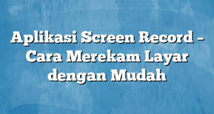 Aplikasi Screen Record – Cara Merekam Layar dengan Mudah