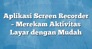 Aplikasi Screen Recorder – Merekam Aktivitas Layar dengan Mudah