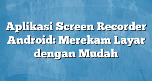 Aplikasi Screen Recorder Android: Merekam Layar dengan Mudah