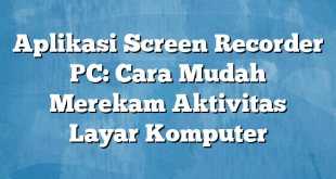 Aplikasi Screen Recorder PC: Cara Mudah Merekam Aktivitas Layar Komputer