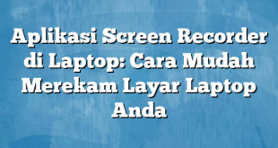 Aplikasi Screen Recorder di Laptop: Cara Mudah Merekam Layar Laptop Anda