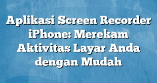 Aplikasi Screen Recorder iPhone: Merekam Aktivitas Layar Anda dengan Mudah