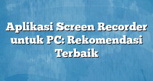 Aplikasi Screen Recorder untuk PC: Rekomendasi Terbaik