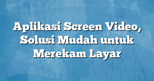 Aplikasi Screen Video, Solusi Mudah untuk Merekam Layar