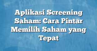 Aplikasi Screening Saham: Cara Pintar Memilih Saham yang Tepat