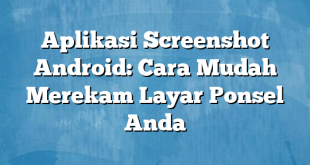 Aplikasi Screenshot Android: Cara Mudah Merekam Layar Ponsel Anda