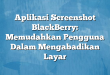 Aplikasi Screenshot BlackBerry: Memudahkan Pengguna Dalam Mengabadikan Layar