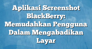 Aplikasi Screenshot BlackBerry: Memudahkan Pengguna Dalam Mengabadikan Layar