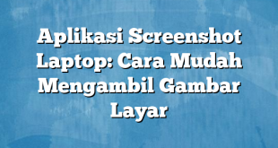 Aplikasi Screenshot Laptop: Cara Mudah Mengambil Gambar Layar