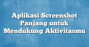 Aplikasi Screenshot Panjang untuk Mendukung Aktivitasmu