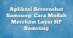 Aplikasi Screenshot Samsung: Cara Mudah Merekam Layar HP Samsung