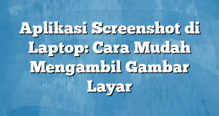 Aplikasi Screenshot di Laptop: Cara Mudah Mengambil Gambar Layar