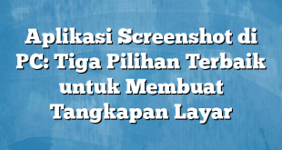 Aplikasi Screenshot di PC: Tiga Pilihan Terbaik untuk Membuat Tangkapan Layar