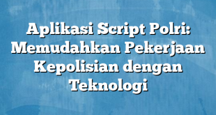 Aplikasi Script Polri: Memudahkan Pekerjaan Kepolisian dengan Teknologi