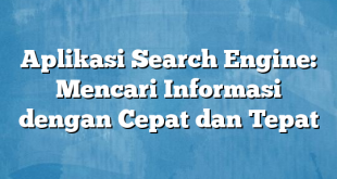 Aplikasi Search Engine: Mencari Informasi dengan Cepat dan Tepat