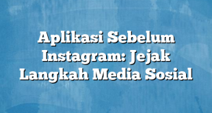 Aplikasi Sebelum Instagram: Jejak Langkah Media Sosial