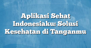 Aplikasi Sehat Indonesiaku: Solusi Kesehatan di Tanganmu