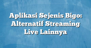 Aplikasi Sejenis Bigo: Alternatif Streaming Live Lainnya