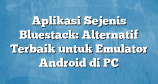 Aplikasi Sejenis Bluestack: Alternatif Terbaik untuk Emulator Android di PC