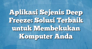 Aplikasi Sejenis Deep Freeze: Solusi Terbaik untuk Membekukan Komputer Anda