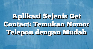 Aplikasi Sejenis Get Contact: Temukan Nomor Telepon dengan Mudah