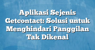 Aplikasi Sejenis Getcontact: Solusi untuk Menghindari Panggilan Tak Dikenal