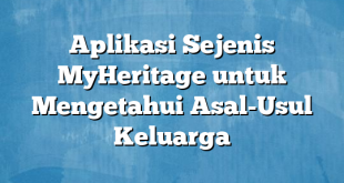 Aplikasi Sejenis MyHeritage untuk Mengetahui Asal-Usul Keluarga