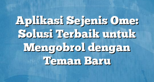 Aplikasi Sejenis Ome: Solusi Terbaik untuk Mengobrol dengan Teman Baru