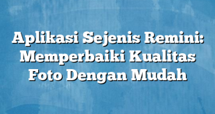 Aplikasi Sejenis Remini: Memperbaiki Kualitas Foto Dengan Mudah