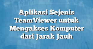 Aplikasi Sejenis TeamViewer untuk Mengakses Komputer dari Jarak Jauh