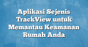 Aplikasi Sejenis TrackView untuk Memantau Keamanan Rumah Anda