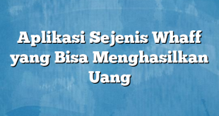 Aplikasi Sejenis Whaff yang Bisa Menghasilkan Uang