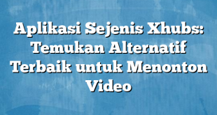 Aplikasi Sejenis Xhubs: Temukan Alternatif Terbaik untuk Menonton Video