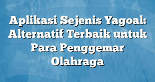 Aplikasi Sejenis Yagoal: Alternatif Terbaik untuk Para Penggemar Olahraga