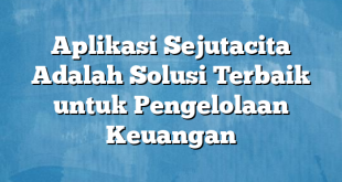 Aplikasi Sejutacita Adalah Solusi Terbaik untuk Pengelolaan Keuangan