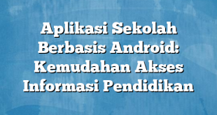 Aplikasi Sekolah Berbasis Android: Kemudahan Akses Informasi Pendidikan