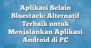 Aplikasi Selain Bluestack: Alternatif Terbaik untuk Menjalankan Aplikasi Android di PC