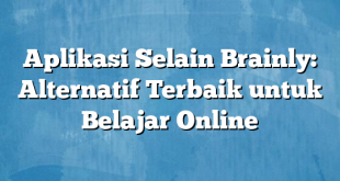 Aplikasi Selain Brainly: Alternatif Terbaik untuk Belajar Online