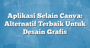 Aplikasi Selain Canva: Alternatif Terbaik Untuk Desain Grafis