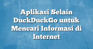 Aplikasi Selain DuckDuckGo untuk Mencari Informasi di Internet