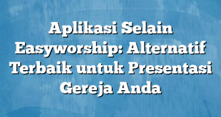 Aplikasi Selain Easyworship: Alternatif Terbaik untuk Presentasi Gereja Anda