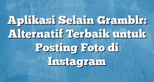 Aplikasi Selain Gramblr: Alternatif Terbaik untuk Posting Foto di Instagram