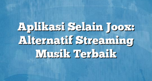 Aplikasi Selain Joox: Alternatif Streaming Musik Terbaik