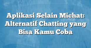 Aplikasi Selain Michat: Alternatif Chatting yang Bisa Kamu Coba